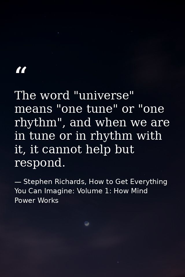 The word "universe" means "one tune" or "one rhythm", and when we are in tune or in rhythm with it, it cannot help but r — Stephen Richards, How to Get Everything You Can Imagine: Volume 1: How Mind Power Works