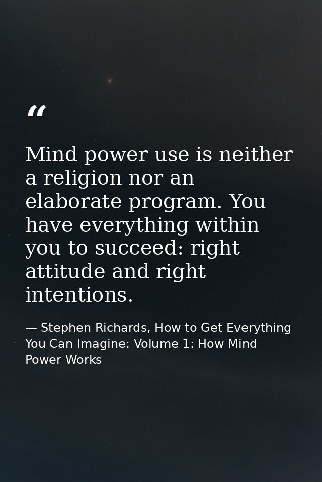 Mind power use is neither a religion nor an elaborate program. You have everything within you to succeed: right attitude — Stephen Richards, How to Get Everything You Can Imagine: Volume 1: How Mind Power Works