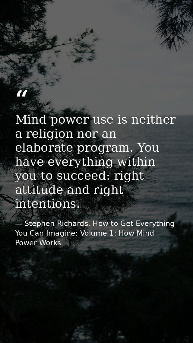 Mind power use is neither a religion nor an elaborate program. You have everything within you to succeed: right attitude — Stephen Richards, How to Get Everything You Can Imagine: Volume 1: How Mind Power Works
