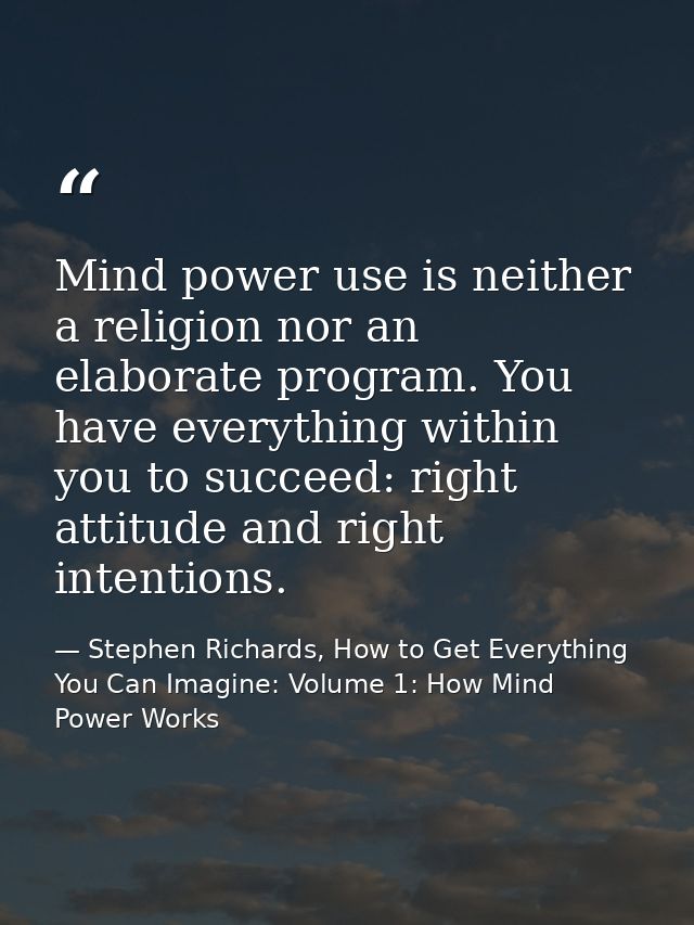 Mind power use is neither a religion nor an elaborate program. You have everything within you to succeed: right attitude — Stephen Richards, How to Get Everything You Can Imagine: Volume 1: How Mind Power Works