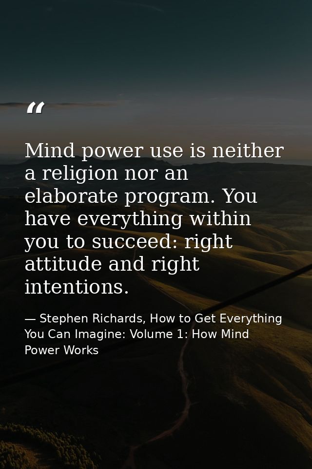 Mind power use is neither a religion nor an elaborate program. You have everything within you to succeed: right attitude — Stephen Richards, How to Get Everything You Can Imagine: Volume 1: How Mind Power Works