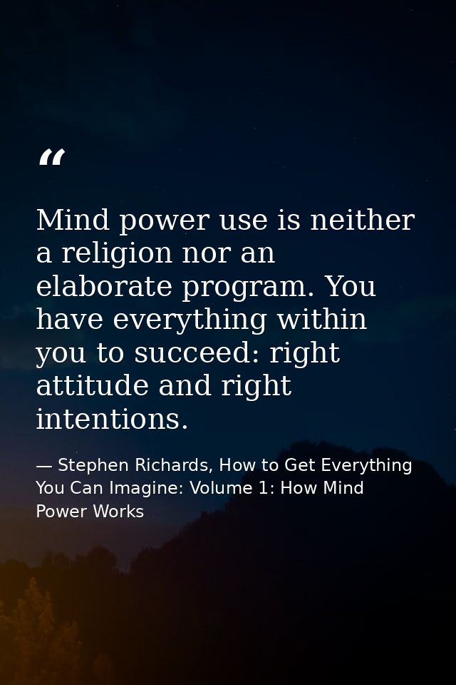 Mind power use is neither a religion nor an elaborate program. You have everything within you to succeed: right attitude — Stephen Richards, How to Get Everything You Can Imagine: Volume 1: How Mind Power Works