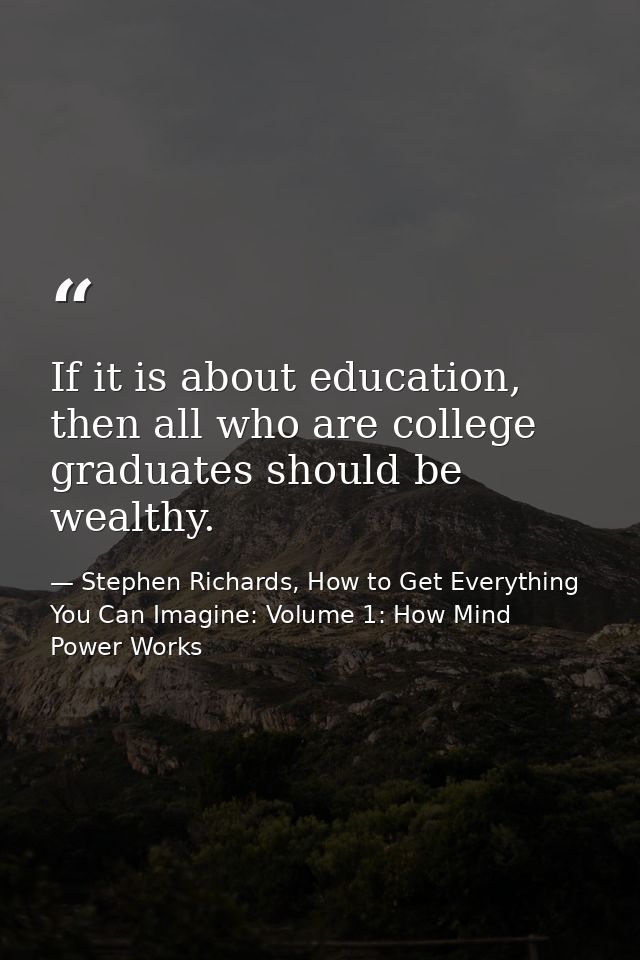If it is about education, then all who are college graduates should be wealthy. — Stephen Richards, How to Get Everything You Can Imagine: Volume 1: How Mind Power Works