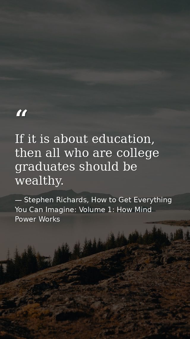 If it is about education, then all who are college graduates should be wealthy. — Stephen Richards, How to Get Everything You Can Imagine: Volume 1: How Mind Power Works
