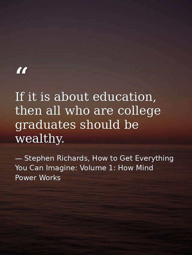 If it is about education, then all who are college graduates should be wealthy. — Stephen Richards, How to Get Everything You Can Imagine: Volume 1: How Mind Power Works
