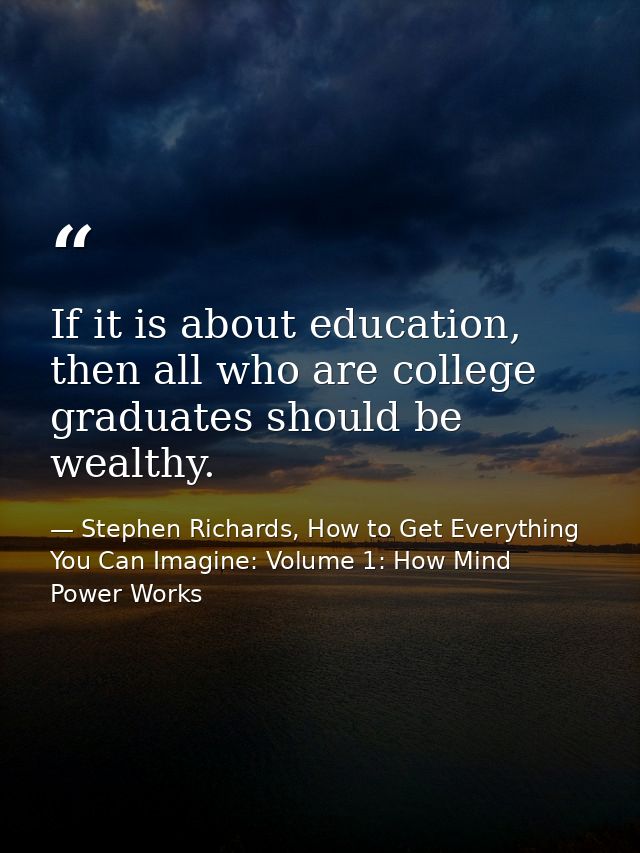 If it is about education, then all who are college graduates should be wealthy. — Stephen Richards, How to Get Everything You Can Imagine: Volume 1: How Mind Power Works