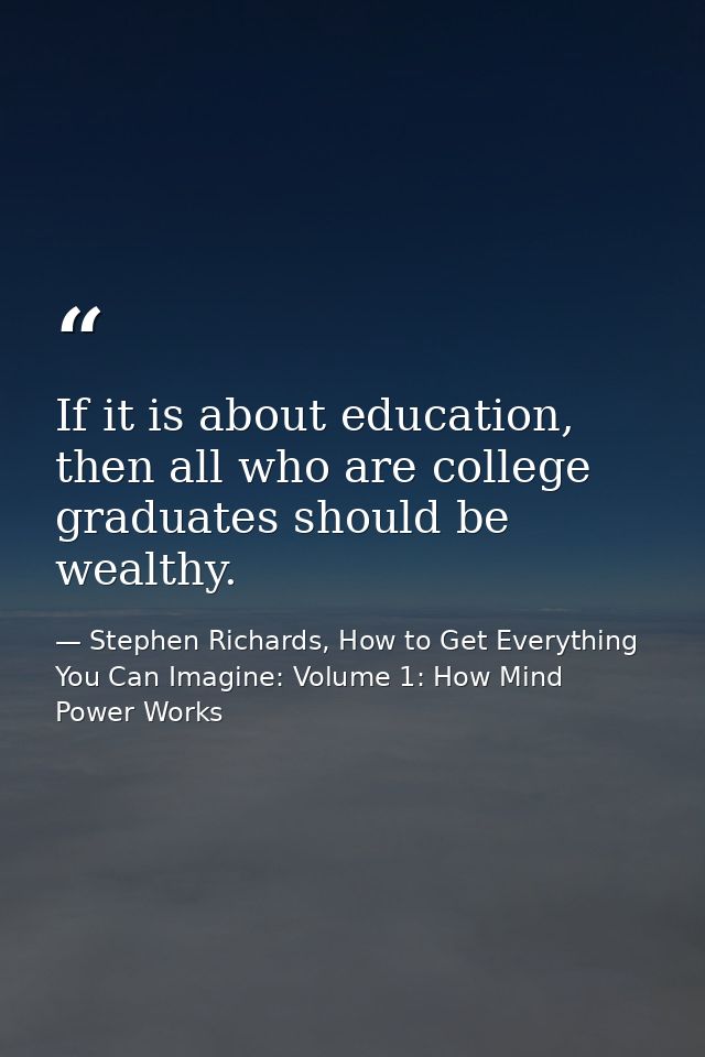 If it is about education, then all who are college graduates should be wealthy. — Stephen Richards, How to Get Everything You Can Imagine: Volume 1: How Mind Power Works