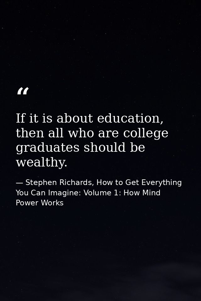 If it is about education, then all who are college graduates should be wealthy. — Stephen Richards, How to Get Everything You Can Imagine: Volume 1: How Mind Power Works