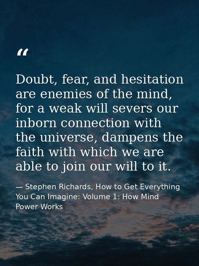 Doubt, fear, and hesitation are enemies of the mind, for a weak will severs our inborn connection with the universe, dam — Stephen Richards, How to Get Everything You Can Imagine: Volume 1: How Mind Power Works