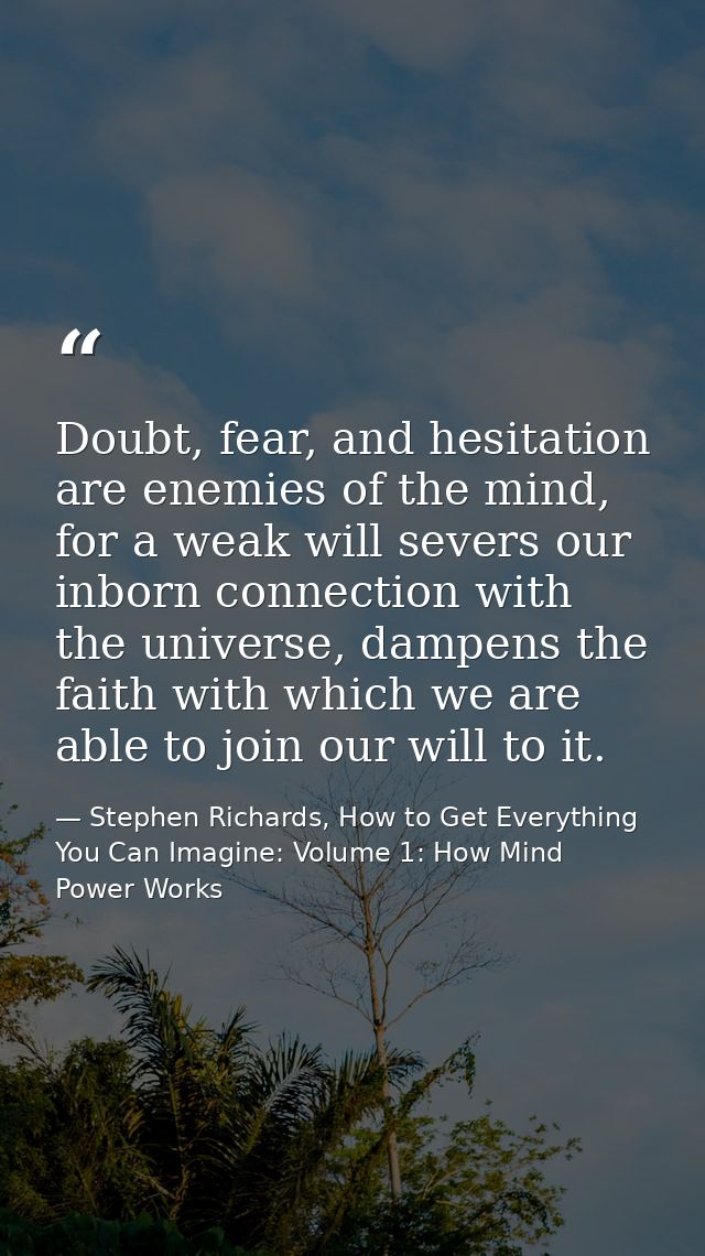 Doubt, fear, and hesitation are enemies of the mind, for a weak will severs our inborn connection with the universe, dam — Stephen Richards, How to Get Everything You Can Imagine: Volume 1: How Mind Power Works