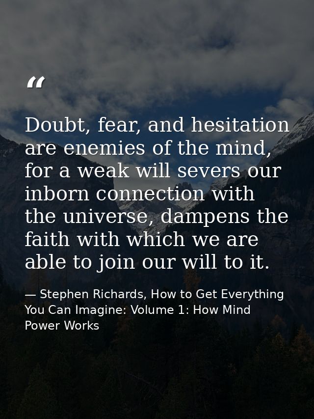 Doubt, fear, and hesitation are enemies of the mind, for a weak will severs our inborn connection with the universe, dam — Stephen Richards, How to Get Everything You Can Imagine: Volume 1: How Mind Power Works