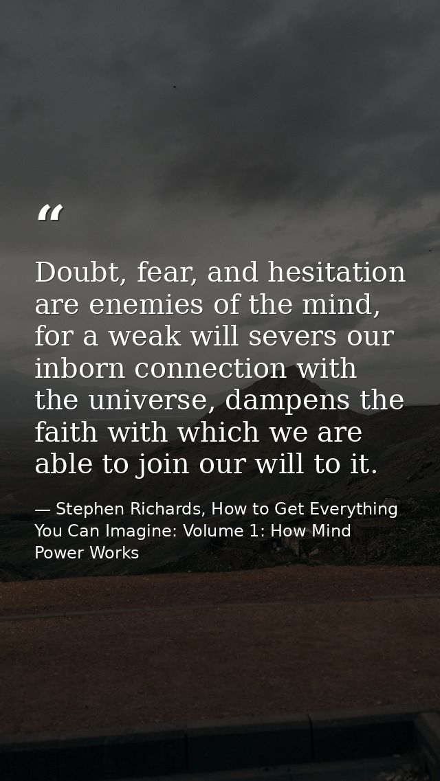 Doubt, fear, and hesitation are enemies of the mind, for a weak will severs our inborn connection with the universe, dam — Stephen Richards, How to Get Everything You Can Imagine: Volume 1: How Mind Power Works