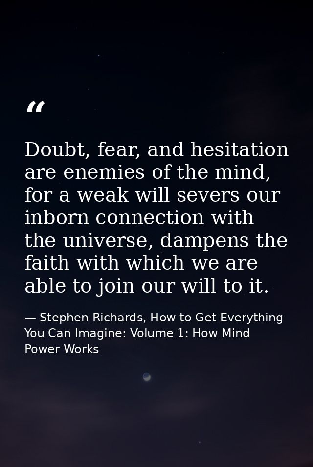 Doubt, fear, and hesitation are enemies of the mind, for a weak will severs our inborn connection with the universe, dam — Stephen Richards, How to Get Everything You Can Imagine: Volume 1: How Mind Power Works