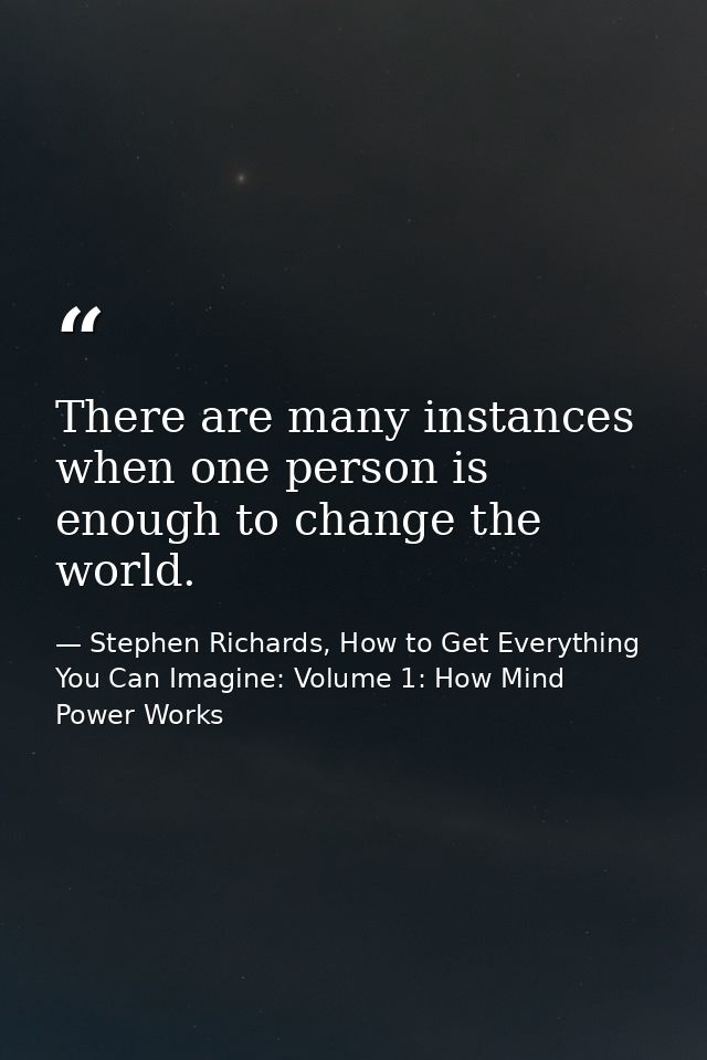 There are many instances when one person is enough to change the world. — Stephen Richards, How to Get Everything You Can Imagine: Volume 1: How Mind Power Works