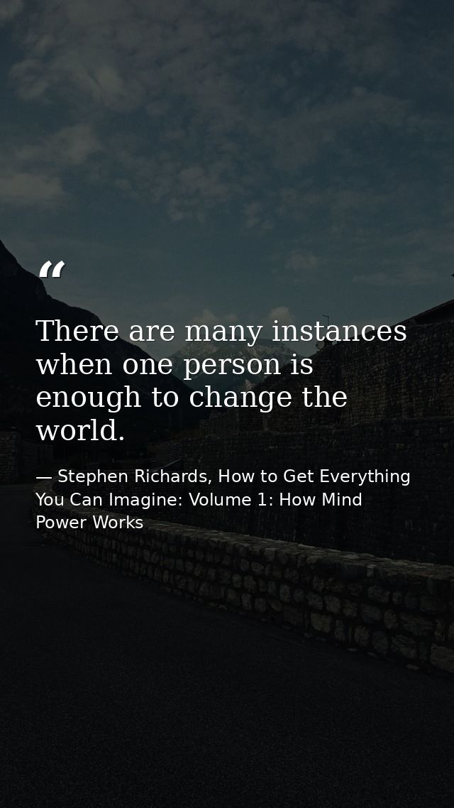 There are many instances when one person is enough to change the world. — Stephen Richards, How to Get Everything You Can Imagine: Volume 1: How Mind Power Works