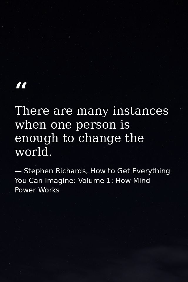 There are many instances when one person is enough to change the world. — Stephen Richards, How to Get Everything You Can Imagine: Volume 1: How Mind Power Works