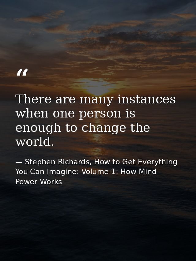 There are many instances when one person is enough to change the world. — Stephen Richards, How to Get Everything You Can Imagine: Volume 1: How Mind Power Works