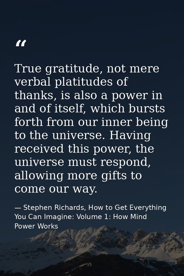 True gratitude, not mere verbal platitudes of thanks, is also a power in and of itself, which bursts forth from our inne — Stephen Richards, How to Get Everything You Can Imagine: Volume 1: How Mind Power Works