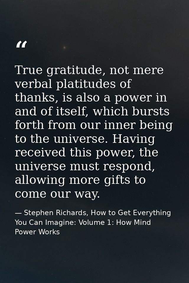 True gratitude, not mere verbal platitudes of thanks, is also a power in and of itself, which bursts forth from our inne — Stephen Richards, How to Get Everything You Can Imagine: Volume 1: How Mind Power Works