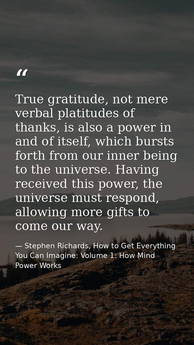 True gratitude, not mere verbal platitudes of thanks, is also a power in and of itself, which bursts forth from our inne — Stephen Richards, How to Get Everything You Can Imagine: Volume 1: How Mind Power Works