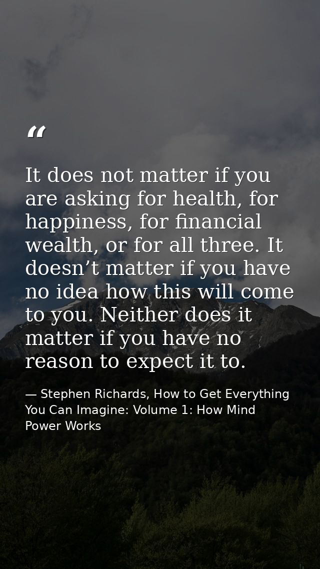 It does not matter if you are asking for health, for happiness, for financial wealth, or for all three. It doesn’t matte — Stephen Richards, How to Get Everything You Can Imagine: Volume 1: How Mind Power Works