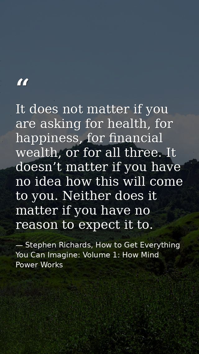 It does not matter if you are asking for health, for happiness, for financial wealth, or for all three. It doesn’t matte — Stephen Richards, How to Get Everything You Can Imagine: Volume 1: How Mind Power Works