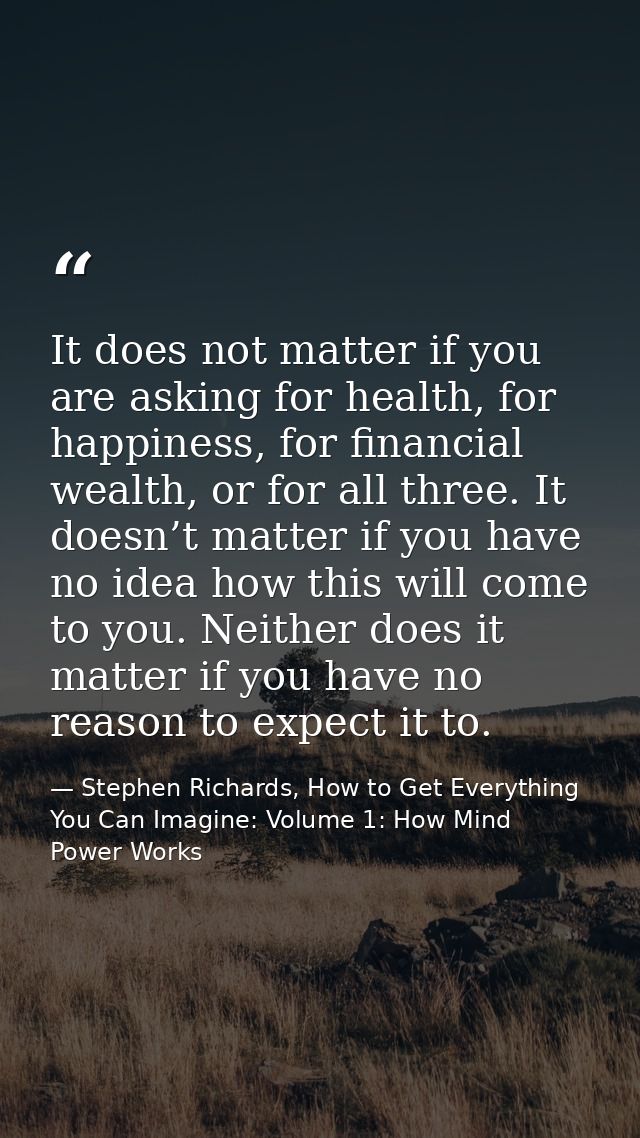 It does not matter if you are asking for health, for happiness, for financial wealth, or for all three. It doesn’t matte — Stephen Richards, How to Get Everything You Can Imagine: Volume 1: How Mind Power Works