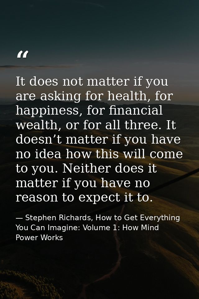 It does not matter if you are asking for health, for happiness, for financial wealth, or for all three. It doesn’t matte — Stephen Richards, How to Get Everything You Can Imagine: Volume 1: How Mind Power Works