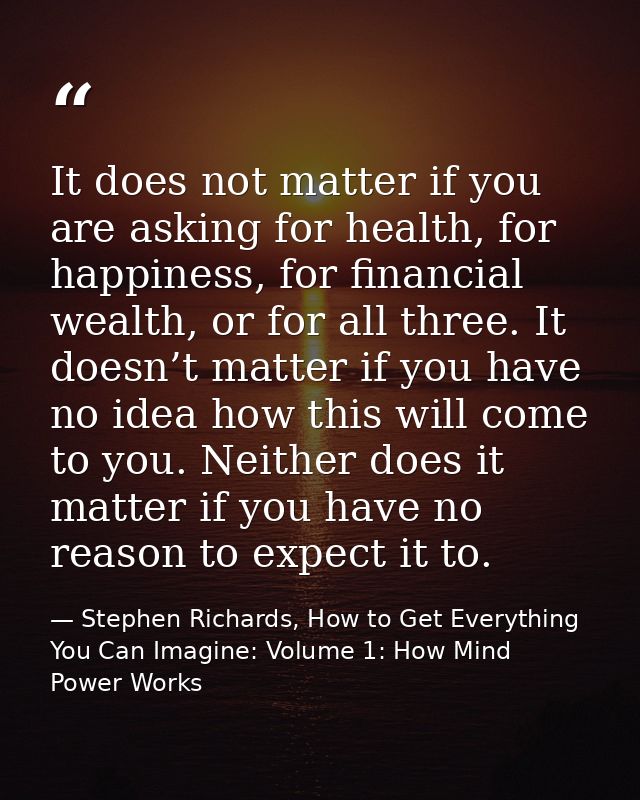 It does not matter if you are asking for health, for happiness, for financial wealth, or for all three. It doesn’t matte — Stephen Richards, How to Get Everything You Can Imagine: Volume 1: How Mind Power Works