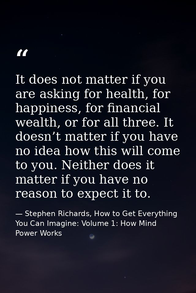 It does not matter if you are asking for health, for happiness, for financial wealth, or for all three. It doesn’t matte — Stephen Richards, How to Get Everything You Can Imagine: Volume 1: How Mind Power Works