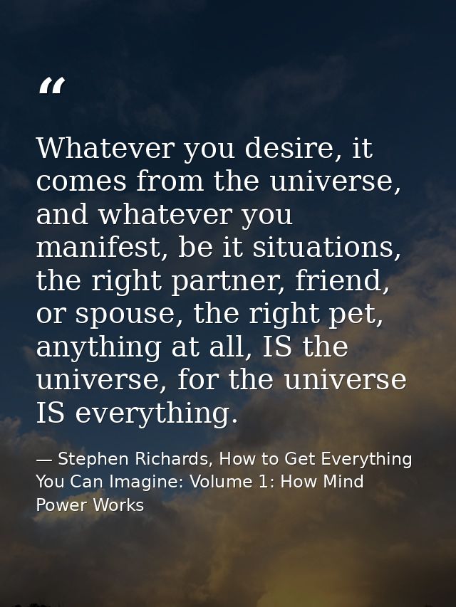 Whatever you desire, it comes from the universe, and whatever you manifest, be it situations, the right partner, friend, — Stephen Richards, How to Get Everything You Can Imagine: Volume 1: How Mind Power Works