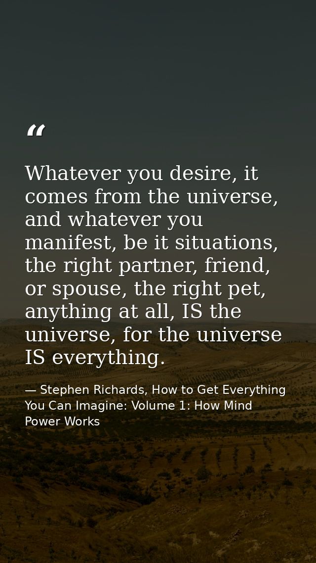 Whatever you desire, it comes from the universe, and whatever you manifest, be it situations, the right partner, friend, — Stephen Richards, How to Get Everything You Can Imagine: Volume 1: How Mind Power Works