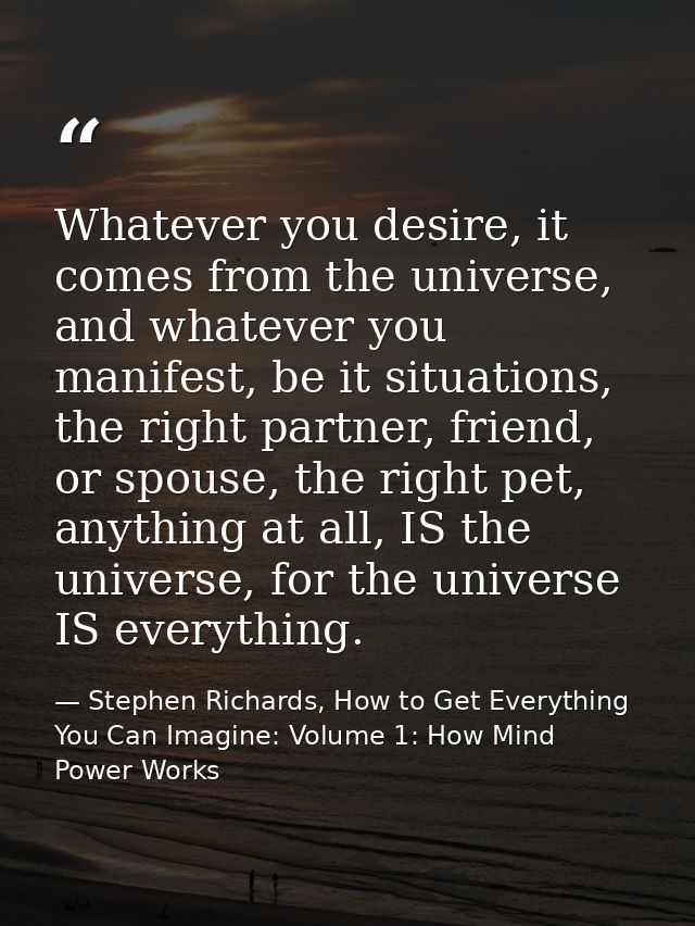 Whatever you desire, it comes from the universe, and whatever you manifest, be it situations, the right partner, friend, — Stephen Richards, How to Get Everything You Can Imagine: Volume 1: How Mind Power Works