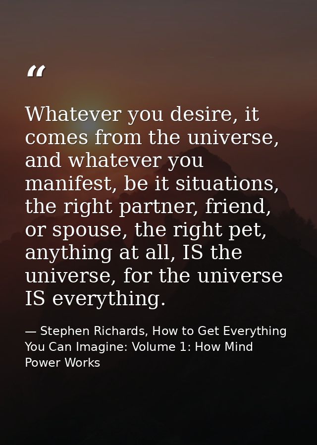 Whatever you desire, it comes from the universe, and whatever you manifest, be it situations, the right partner, friend, — Stephen Richards, How to Get Everything You Can Imagine: Volume 1: How Mind Power Works