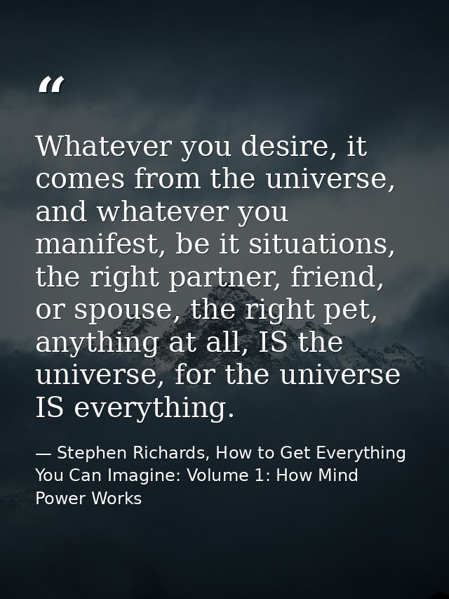 Whatever you desire, it comes from the universe, and whatever you manifest, be it situations, the right partner, friend, — Stephen Richards, How to Get Everything You Can Imagine: Volume 1: How Mind Power Works