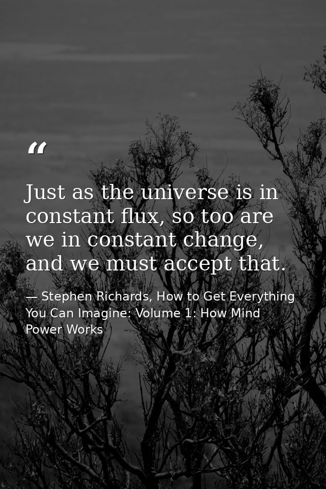 Just as the universe is in constant flux, so too are we in constant change, and we must accept that. — Stephen Richards, How to Get Everything You Can Imagine: Volume 1: How Mind Power Works