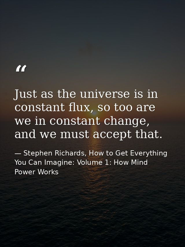 Just as the universe is in constant flux, so too are we in constant change, and we must accept that. — Stephen Richards, How to Get Everything You Can Imagine: Volume 1: How Mind Power Works