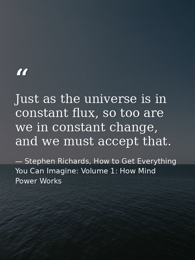 Just as the universe is in constant flux, so too are we in constant change, and we must accept that. — Stephen Richards, How to Get Everything You Can Imagine: Volume 1: How Mind Power Works