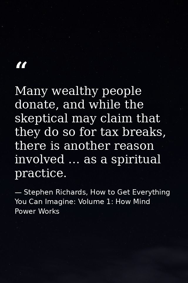 Many wealthy people donate, and while the skeptical may claim that they do so for tax breaks, there is another reason in — Stephen Richards, How to Get Everything You Can Imagine: Volume 1: How Mind Power Works