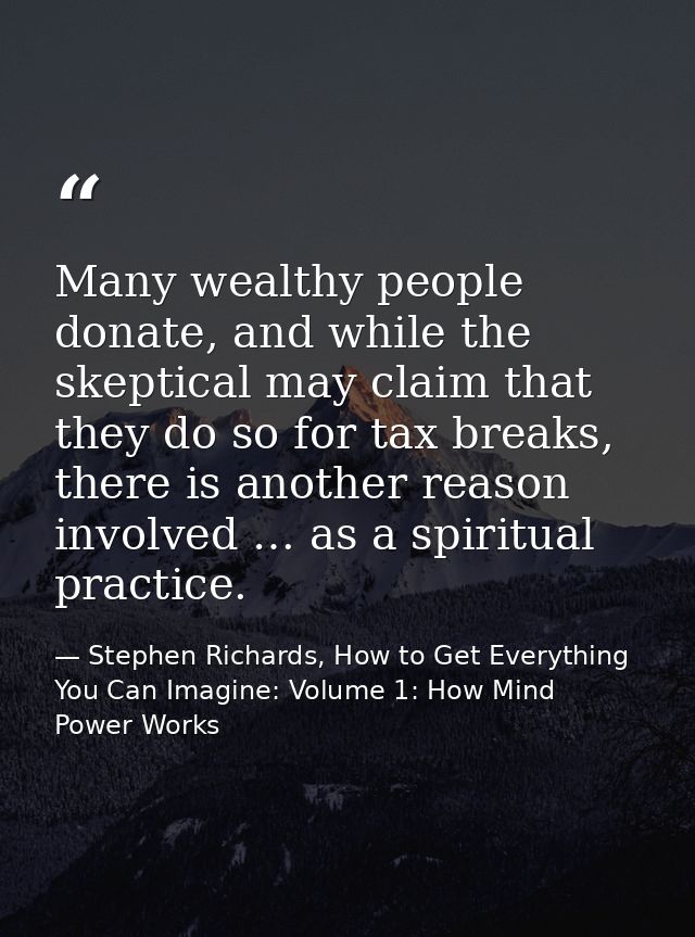 Many wealthy people donate, and while the skeptical may claim that they do so for tax breaks, there is another reason in — Stephen Richards, How to Get Everything You Can Imagine: Volume 1: How Mind Power Works