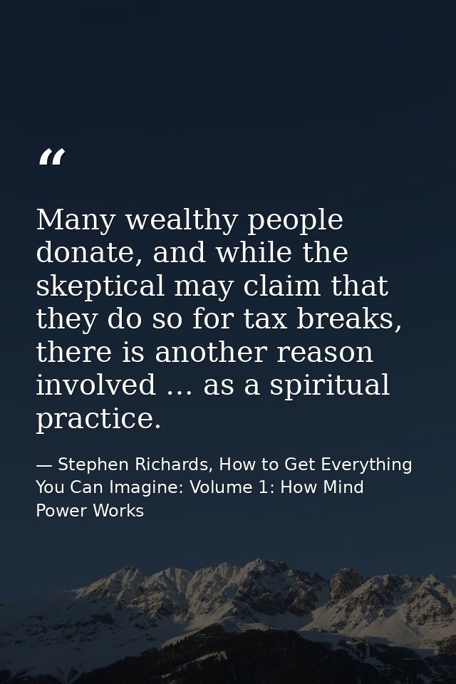 Many wealthy people donate, and while the skeptical may claim that they do so for tax breaks, there is another reason in — Stephen Richards, How to Get Everything You Can Imagine: Volume 1: How Mind Power Works