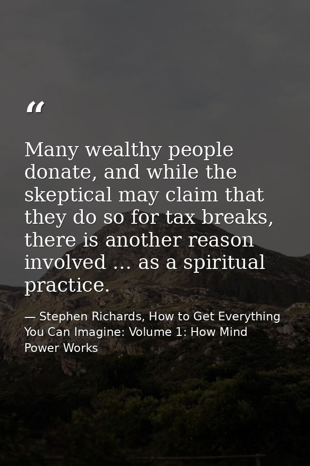 Many wealthy people donate, and while the skeptical may claim that they do so for tax breaks, there is another reason in — Stephen Richards, How to Get Everything You Can Imagine: Volume 1: How Mind Power Works