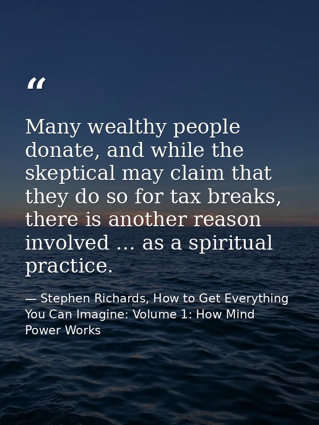Many wealthy people donate, and while the skeptical may claim that they do so for tax breaks, there is another reason in — Stephen Richards, How to Get Everything You Can Imagine: Volume 1: How Mind Power Works