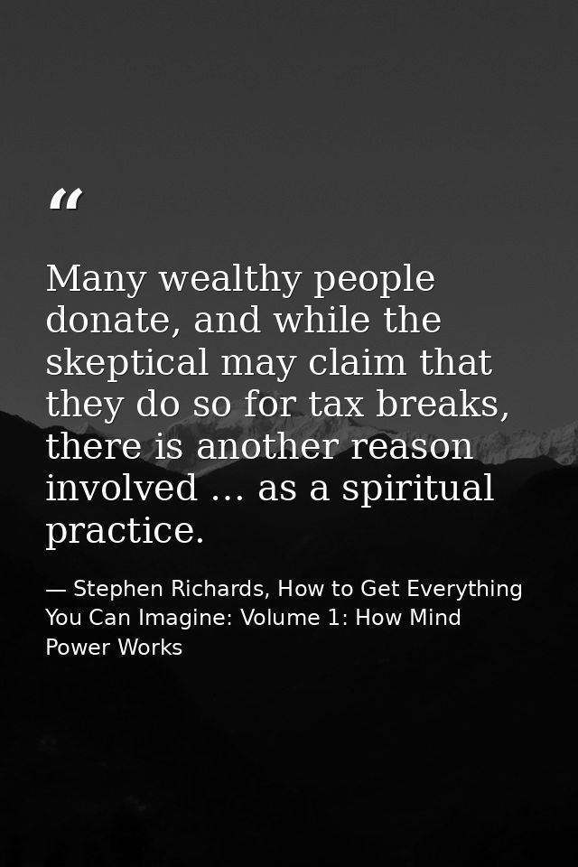 Many wealthy people donate, and while the skeptical may claim that they do so for tax breaks, there is another reason in — Stephen Richards, How to Get Everything You Can Imagine: Volume 1: How Mind Power Works