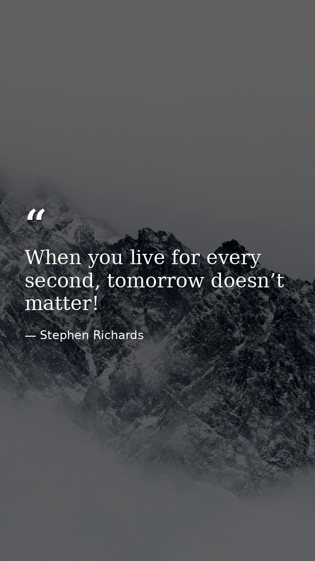 When you live for every second, tomorrow doesn’t matter! — Stephen Richards