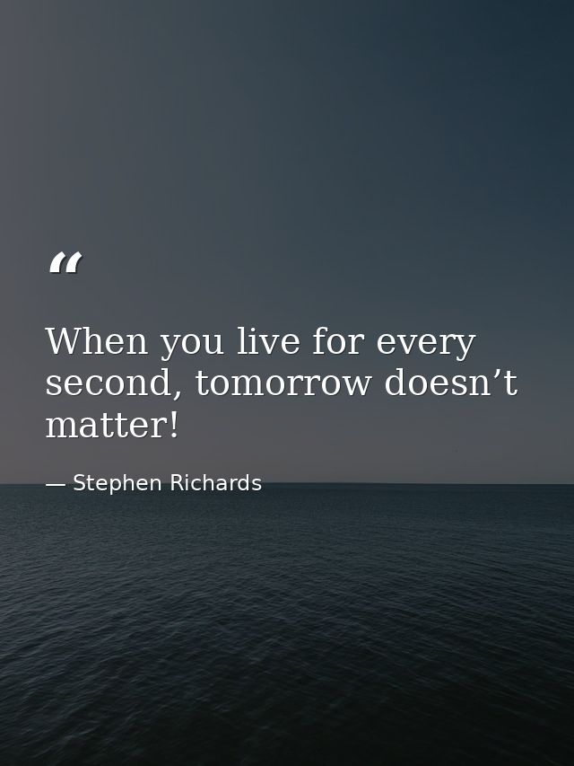 When you live for every second, tomorrow doesn’t matter! — Stephen Richards