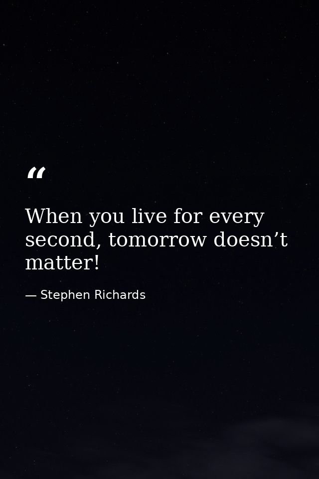 When you live for every second, tomorrow doesn’t matter! — Stephen Richards