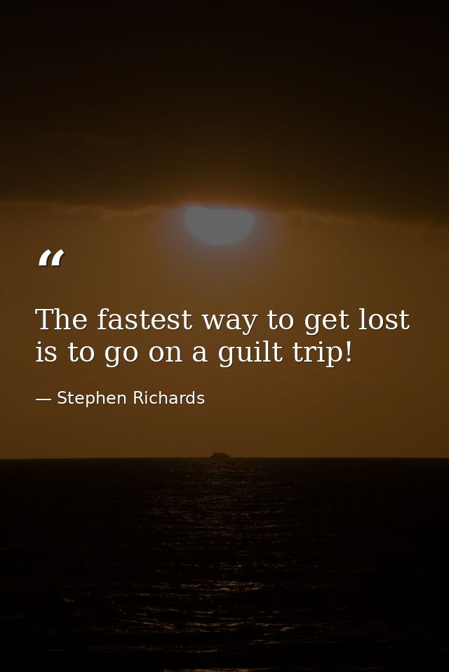 The fastest way to get lost is to go on a guilt trip! — Stephen Richards