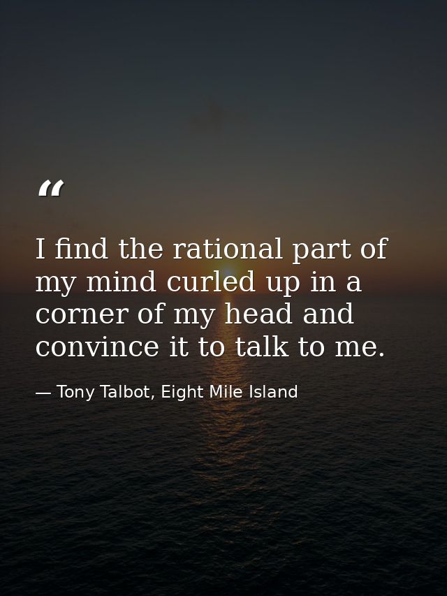 I find the rational part of my mind curled up in a corner of my head and convince it to talk to me. — Tony Talbot, Eight Mile Island