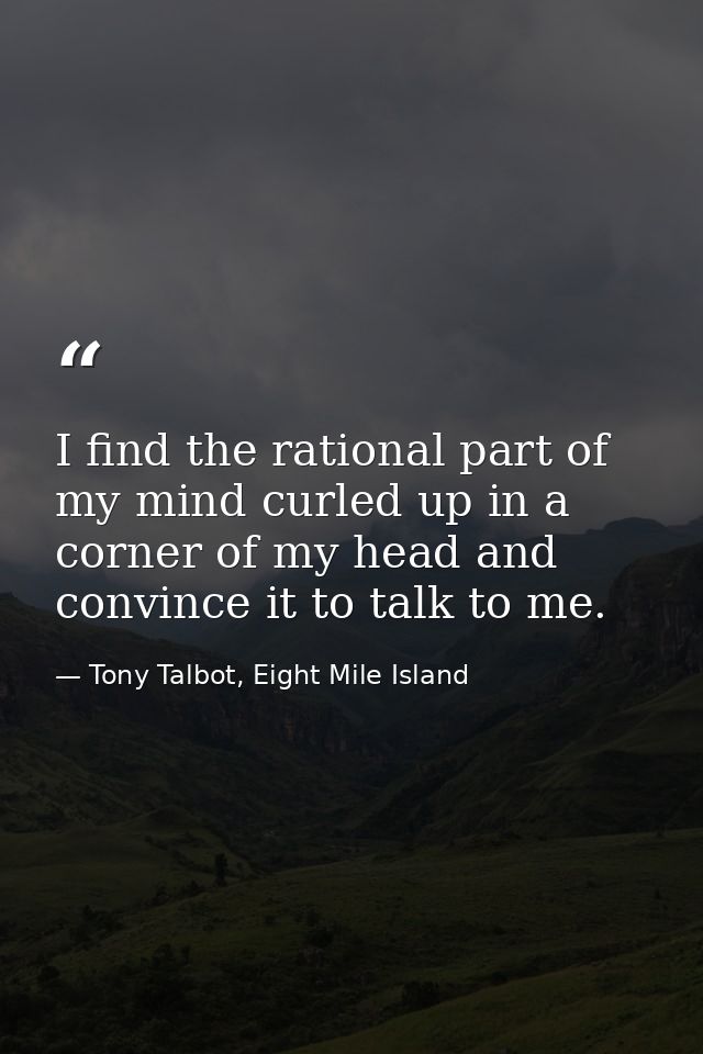 I find the rational part of my mind curled up in a corner of my head and convince it to talk to me. — Tony Talbot, Eight Mile Island